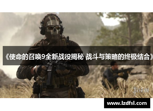 《使命的召唤9全新战役揭秘 战斗与策略的终极结合》