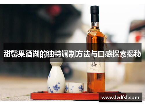 甜馨果酒湖的独特调制方法与口感探索揭秘