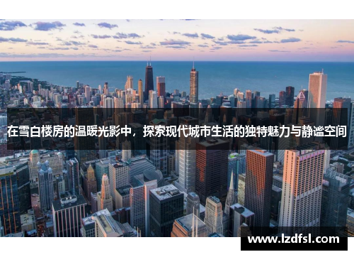 在雪白楼房的温暖光影中，探索现代城市生活的独特魅力与静谧空间
