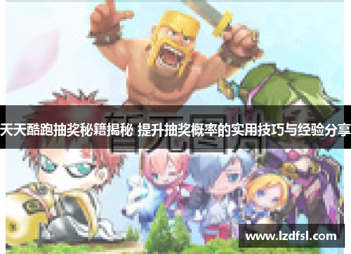 天天酷跑抽奖秘籍揭秘 提升抽奖概率的实用技巧与经验分享