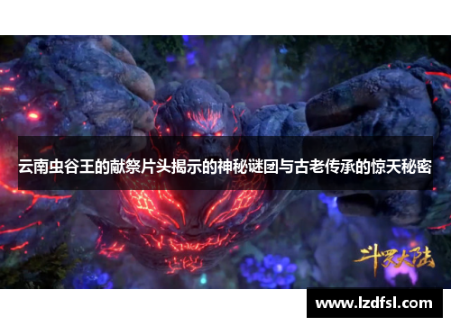 云南虫谷王的献祭片头揭示的神秘谜团与古老传承的惊天秘密