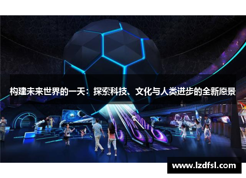 构建未来世界的一天：探索科技、文化与人类进步的全新愿景